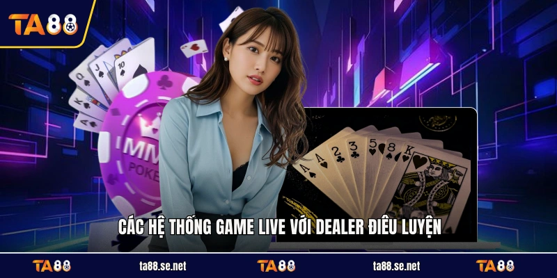 Các hệ thống game live với dealer điêu luyện Các hệ thống game live với dealer điêu luyện
