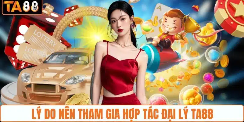 Lý do nên tham gia hợp tác đại lý TA88 Lý do nên tham gia hợp tác đại lý TA88